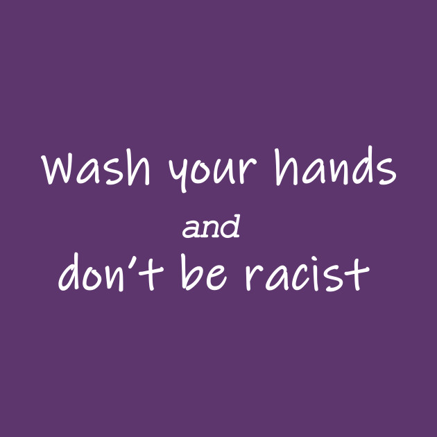 wash your hands and dont be racist