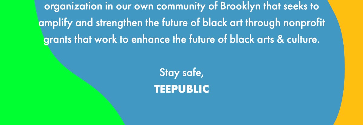 TeePublic stands with black members of our community, company and customer base in the fight against racial inequality and injustice. We mourn with you. At TeePublic art is our language. It has the power to speak in clear and concise tones unreachable by the written word. We are proud to have seen some of the most important conversations of our time carried out on the platform, and today's conversation is no different. At this moment, America's attention is on racism, police brutality and the murder of George Floyd, Ahmaud Arbery and too many others. Our artist community is speaking emphatically on these topics. We are listening and we hope you'll do the same. In the coming weeks we'll be highlighting Black, Indigenous and People of Color as well as messages of justice through social channels and others. In addition, TeePublic will be making a donation to the Society of Illustrators Summer Drawing Academy, a completely free intensive art program for multicultural students from communities most in need of after-school arts programming. Stay safe, TEEPUBLIC