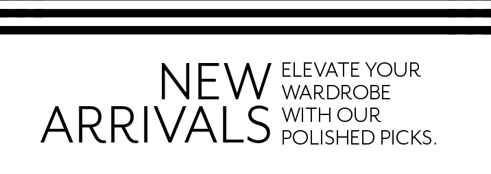 New Arrivals. Elevate your wardrobe with our polished picks. 