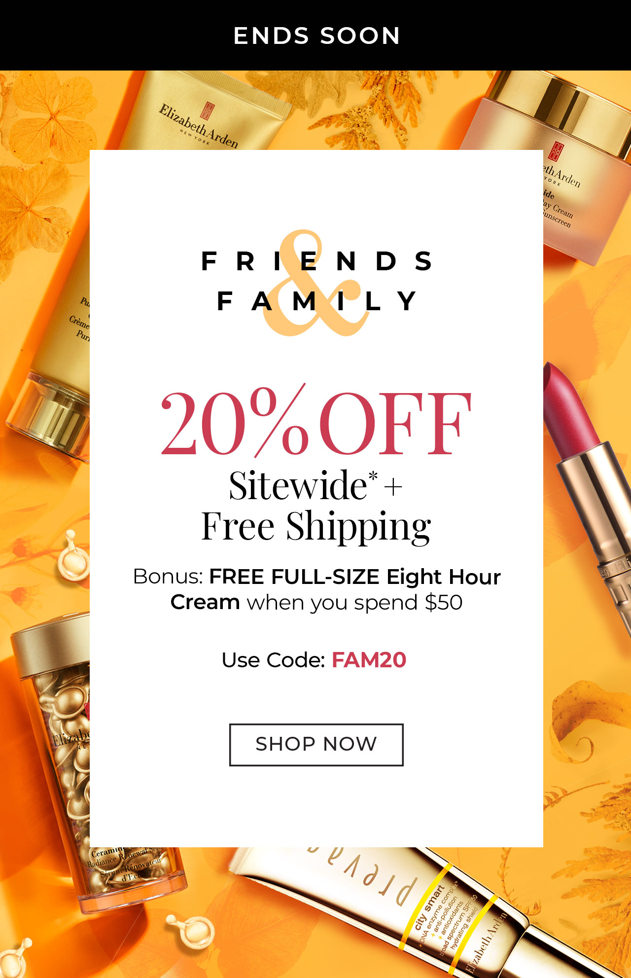 Ends Soon | Friends & Family | 20% off sitewide* + free shipping | Bonus: FREE Full-size eight hour cream when you spend $50 | Use Code: FAM20 | Shop Now