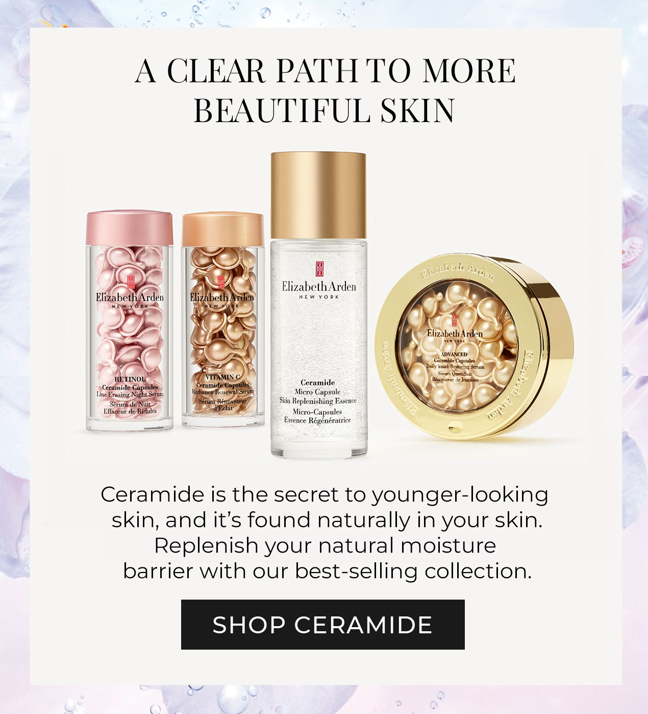 A clear path to more beautiful skin | Ceramide is the secret to younger-looking skin, and it''s found naturally in your skin. Replenish your natural moisture barrier with our best-selling skin collection. | Shop Ceramide