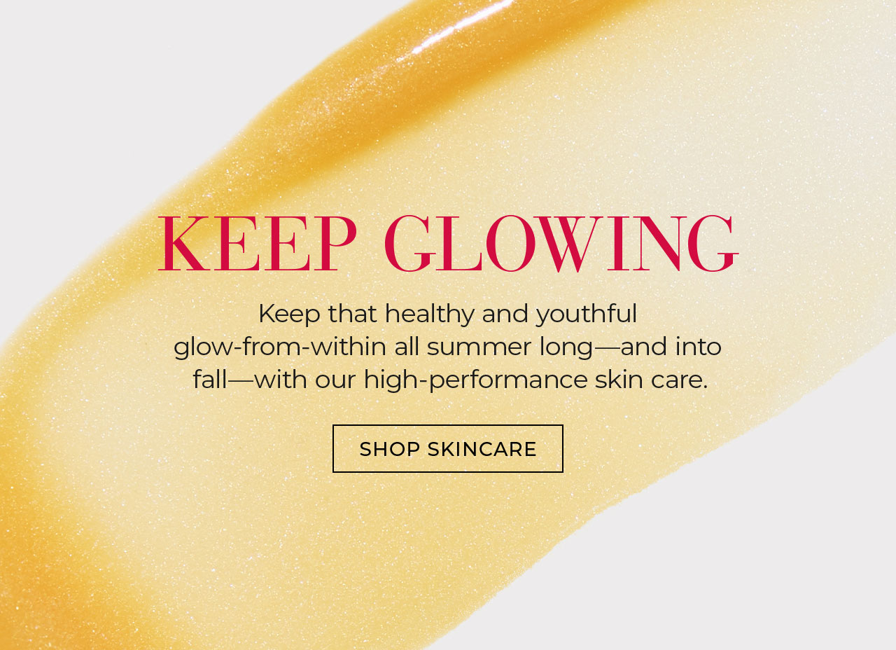 Keep Glowing Keep that healthy and youthful glow-from-within all summer long-and into fall-with our high-performance skin care. SHOP SKINCARE