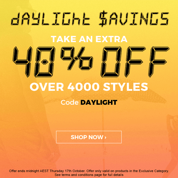 Daylight Savings. Take an extra 40 percent off over 4000 styles. Code DAYLIGHT. Shop Now.