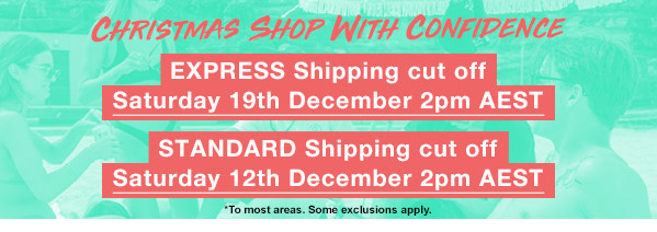 Christmas shop with confidence. EXPRESS Shipping cut off Saturday 19th December 2pm AEST. STANDARD Shipping cut off Saturday 12th December 2pm AEST.