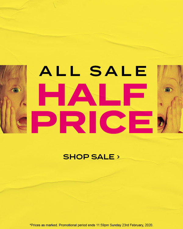 ALL SALE HALF PRICE. Shop Sale. * prices as marked. Promotional period ends 11:59pm sunday 23rd February, 2020.