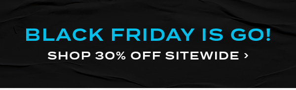 Black Friday Is Go! Shop 30 percent off sitewide 
