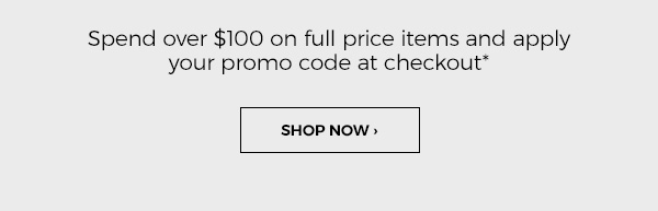 Spend over $100 on full price items and apply your promo code at checkout*. Shop Now.