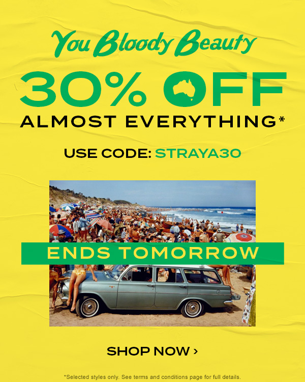 You Bloody Beauty. Ends Tomorrow. 30 percent off almost everything* Use Code: STRAYA30