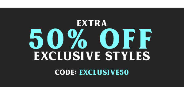 EXTRA 50 percent off exclusive styles. Code EXLUSIVE50 