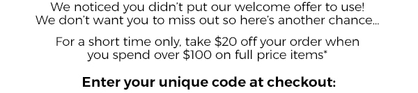 For a short time only, take $20 dollars off your order when you spend $100 or more on full price items