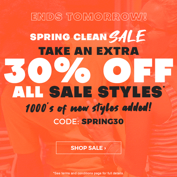 Ends Tomorrow! Spring clean SALE. Take an extra 30 percent off all sale styles* 1000's of new styles added! Code: SPRING30. Shop Sale.