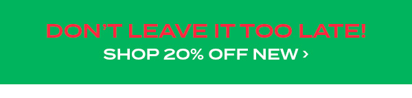 Don't Leave It Too Late! Shop 20 percent off new