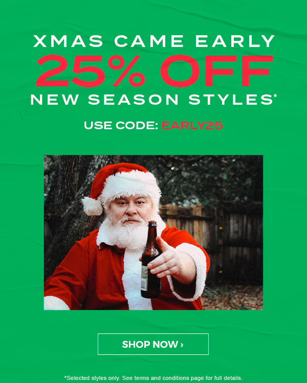 xmas came early. 25 percent off new season styles* used code: EARLY25. Shop now