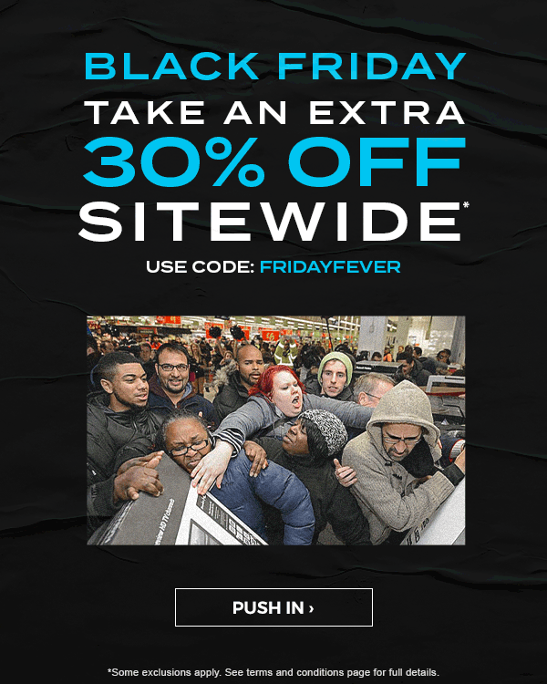 BLACK FRIDAY. Take an extra 30 percent off sitewide*. Use code: FRIDAYFEVER. PUSH IN