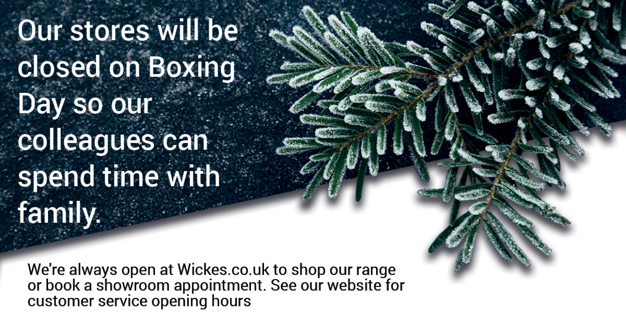 Our stores will be closed on Boxing Day so our colleagues can spend time with family. We're always open at Wickes.co.uk to shop our range or book a showroom appointment. See our website for customer service opening hours