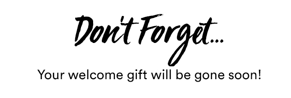 Don't Forget... Your Welcome Gift Will Be Gone Soon!