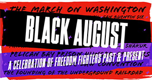 a graphic that reads the black august a celebration of freedom fighters past and present with words in the background that read the march on washington san quentin six pelican bay prison hunger strikers the founding of teh underground railroad and other moments of Black revolution, dissent, resistance, and uprising