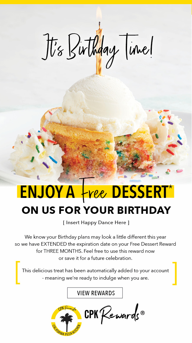 It''s Birthday Time! [Insert Happy Dance Here] Enjoy one Free Dessert*. (Because birthday celebrations should be a month long affair, right?) This sweet treat was automatically added to your account - meaning we''re ready to indulge when you are. Click here to view rewards!