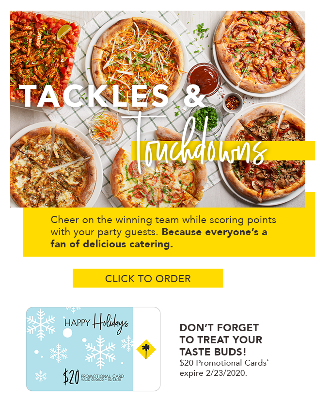 Tackles & Touchdowns! Cheer on the winning team while scoring points with your party guests. Because everyone's a fan of delicious catering. Click to order here. DON'T FORGET TO TREAT YOUR TASTE BUDS! $20 Promotional Cards* expire 2/23/2020.