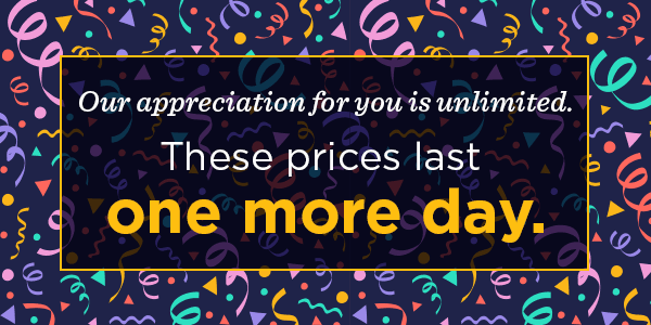 Our appreciation for you is unlimited. These prices last one more day.