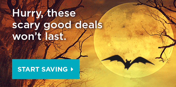 Hurry, these scary good deals wont last. START SAVING 