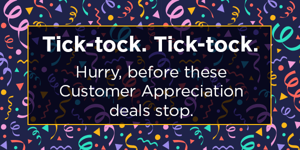 Tick-tock. Tick-tock. Hurry, before these Customer Appreciation deals stop.