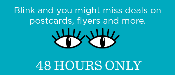 Blink and you might miss deals on postcards, flyers and more. 48 HOURS ONLY