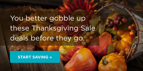 You better gobble up these Thanksgiving Sale deals before they go. START SAVING 