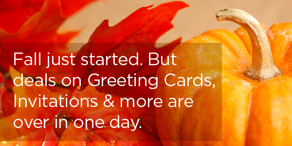 Fall just started. But deals on Greeting Cards, Invitations & more are over in one day.
