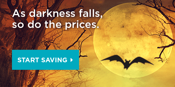 As darkness falls, so do the prices. START SAVING 