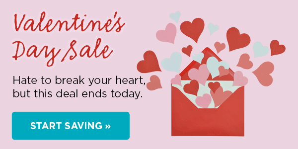 Valentines Day Sale Hate to break your heart, but this deal ends today. START SAVING 