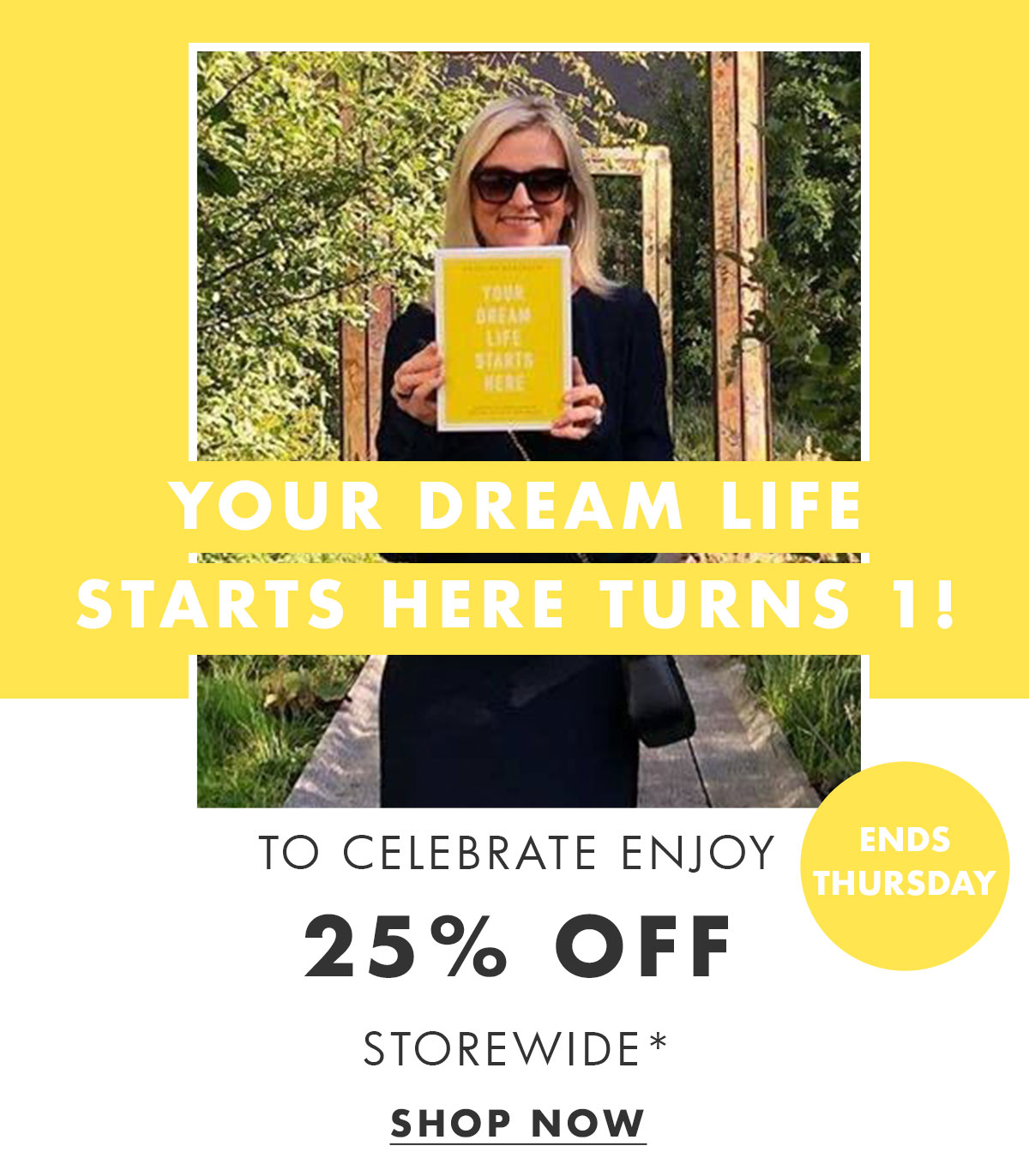 Your Dream Life Starts Here Turns 1! To celebrate enjoy 25% off storewide!* Shop now. 