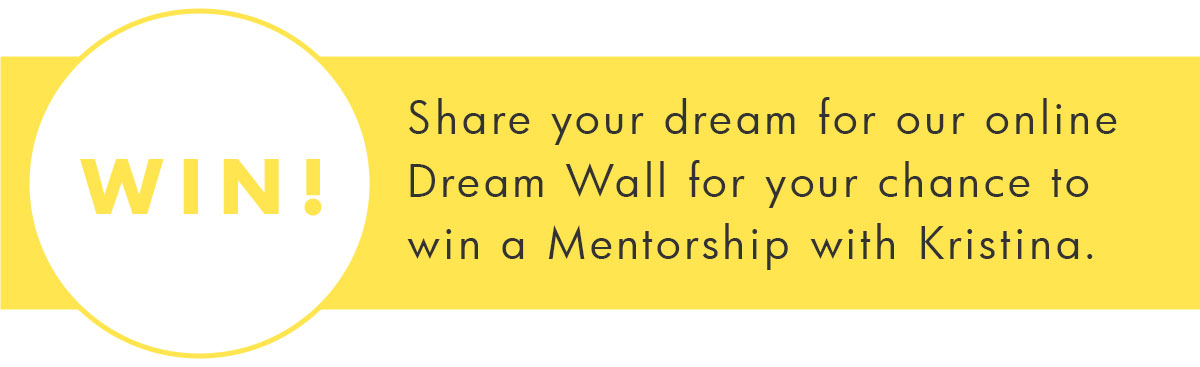 Win! Share your dream for our online Dream Wall for your chance to win a mentorship with Kristina. 