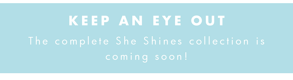 Keep and eye out for the complete She Shines Collection coming soon. 