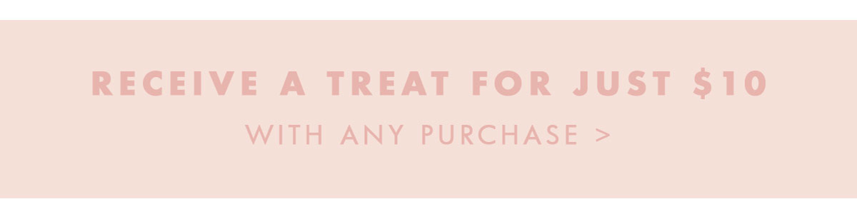 Receive a treat for just $10 with any purchase.
