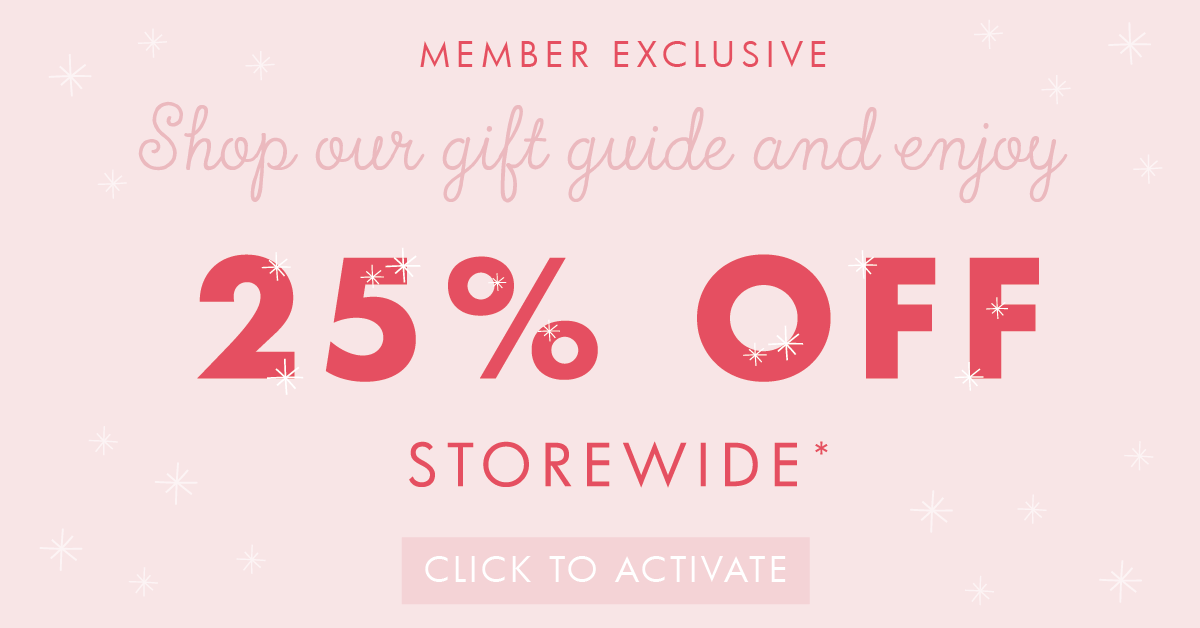 Member exclusive! Shop our gift guide and enjoy 25% off storewide.* Click to activate. 