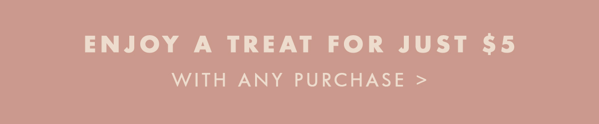 Enjoy a treat for just $5 with any purchase. Shop now. 