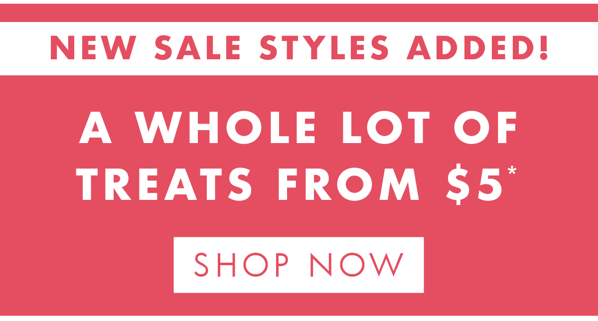 New sales styles added! A whole lot of treats from $5. Shop now. 